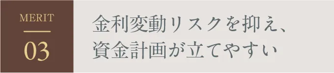 MERIT03 金利変動リスクを抑え、資金計画が立てやすい
